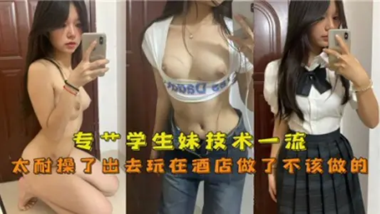 专操学生妹技术一流, 太耐操了出去玩在酒店做了不该做的