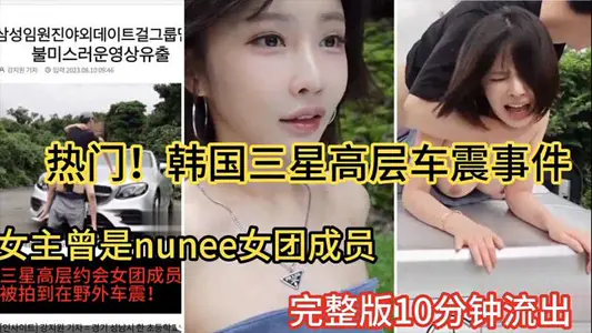 【热门大瓜】韩国三星高层车震事件女主曾是韩国nunee女团成员10分钟完整版流出